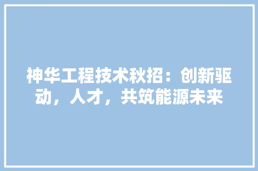 神华工程技术秋招：创新驱动，人才，共筑能源未来 室内设计