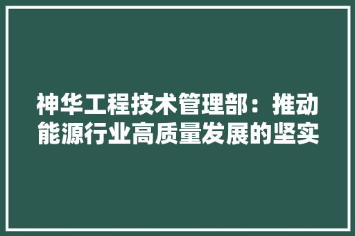 神华工程技术管理部：推动能源行业高质量发展的坚实基石 室内设计
