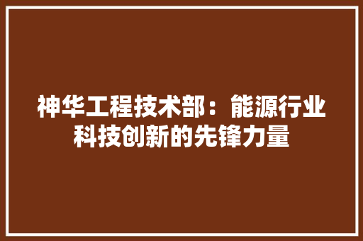 神华工程技术部：能源行业科技创新的先锋力量 室内设计