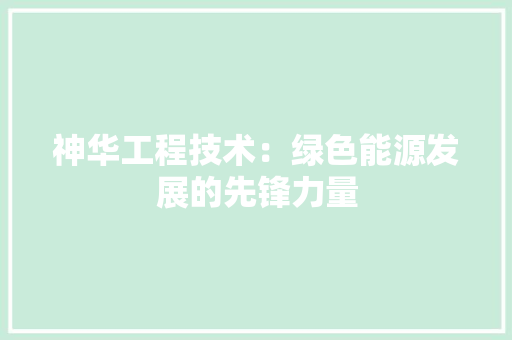 神华工程技术：绿色能源发展的先锋力量 室内设计