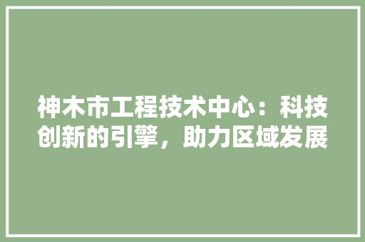 神木市工程技术中心：科技创新的引擎，助力区域发展 室内设计