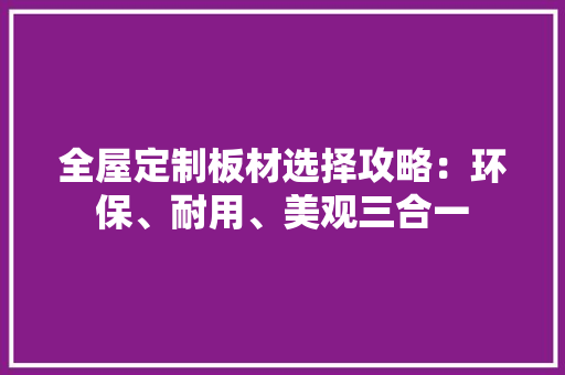 全屋定制板材选择攻略：环保、耐用、美观三合一 家居装修