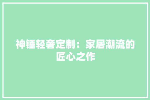 神锤轻奢定制：家居潮流的匠心之作 室内设计