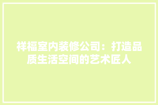祥福室内装修公司：打造品质生活空间的艺术匠人