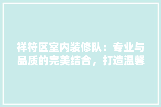 祥符区室内装修队：专业与品质的完美结合，打造温馨居家环境 室内设计
