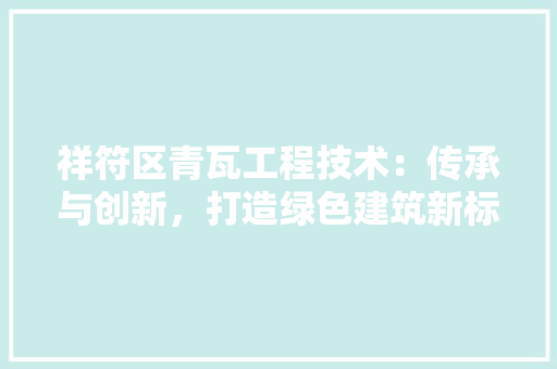 祥符区青瓦工程技术：传承与创新，打造绿色建筑新标杆 室内设计