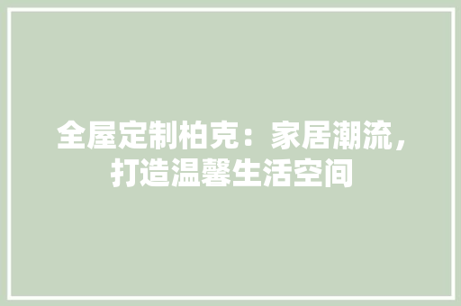 全屋定制柏克：家居潮流，打造温馨生活空间 家居装修
