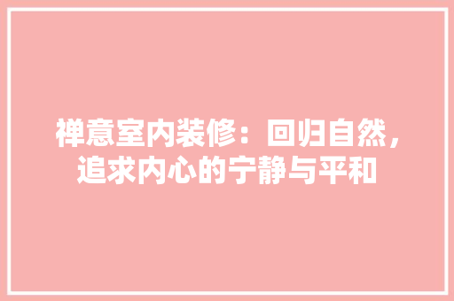 禅意室内装修：回归自然，追求内心的宁静与平和 室内设计