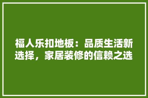 福人乐扣地板：品质生活新选择，家居装修的信赖之选 室内设计