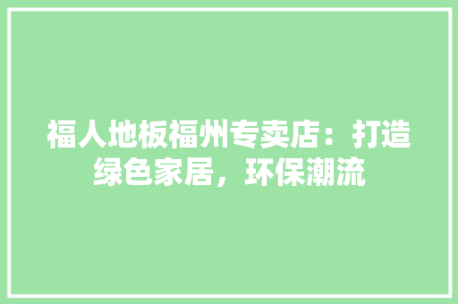 福人地板福州专卖店：打造绿色家居，环保潮流 室内设计