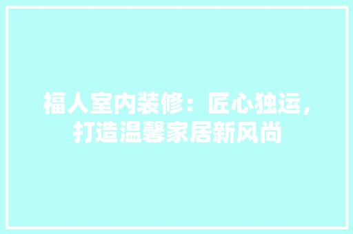福人室内装修：匠心独运，打造温馨家居新风尚 室内设计