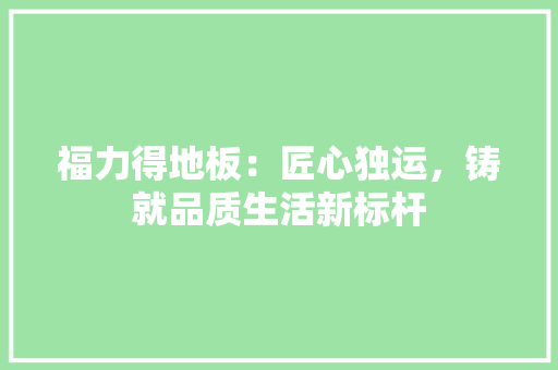 福力得地板：匠心独运，铸就品质生活新标杆