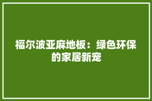 福尔波亚麻地板：绿色环保的家居新宠 室内设计