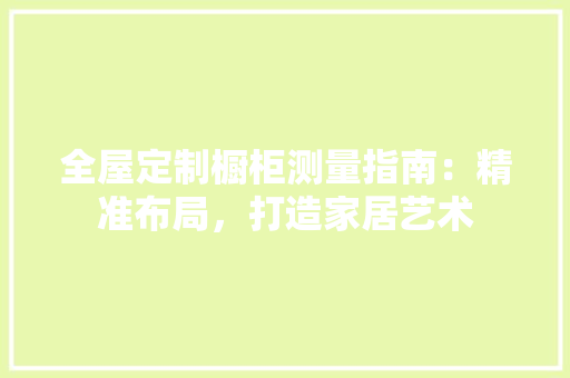 全屋定制橱柜测量指南：精准布局，打造家居艺术 家居装修