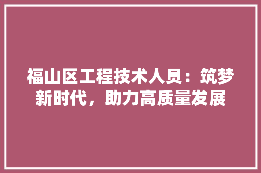 福山区工程技术人员：筑梦新时代，助力高质量发展 室内设计
