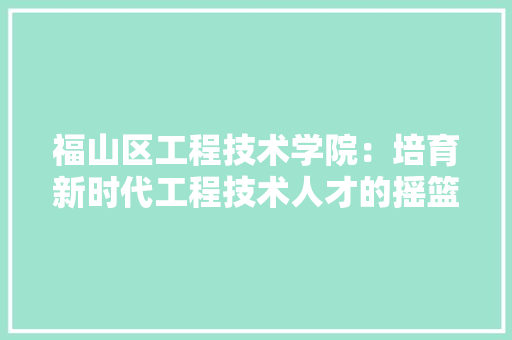 福山区工程技术学院：培育新时代工程技术人才的摇篮 室内设计