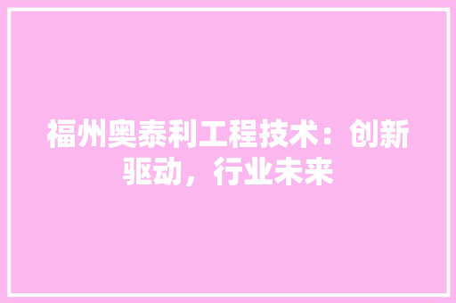 福州奥泰利工程技术：创新驱动，行业未来