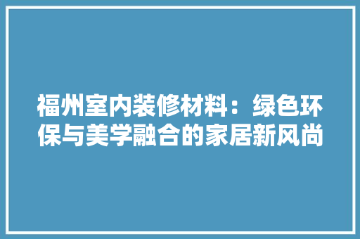 福州室内装修材料：绿色环保与美学融合的家居新风尚 室内设计