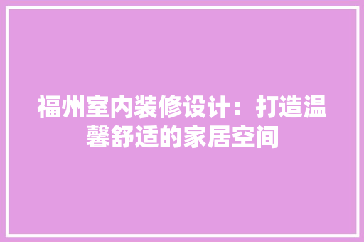 福州室内装修设计：打造温馨舒适的家居空间 室内设计