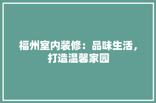 福州室内装修：品味生活，打造温馨家园 室内设计