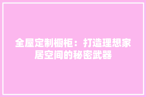 全屋定制橱柜：打造理想家居空间的秘密武器 家居装修