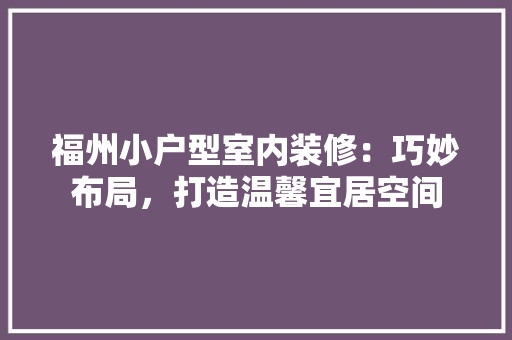 福州小户型室内装修：巧妙布局，打造温馨宜居空间 室内设计