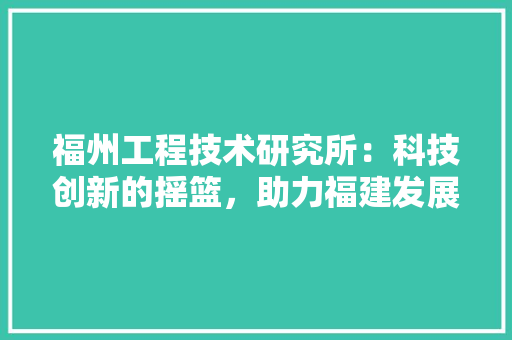 福州工程技术研究所：科技创新的摇篮，助力福建发展 室内设计