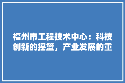福州市工程技术中心：科技创新的摇篮，产业发展的重要引擎 室内设计