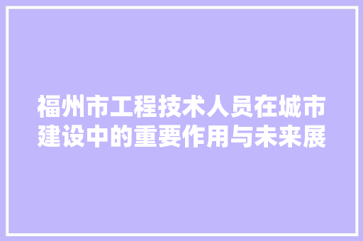福州市工程技术人员在城市建设中的重要作用与未来展望 室内设计