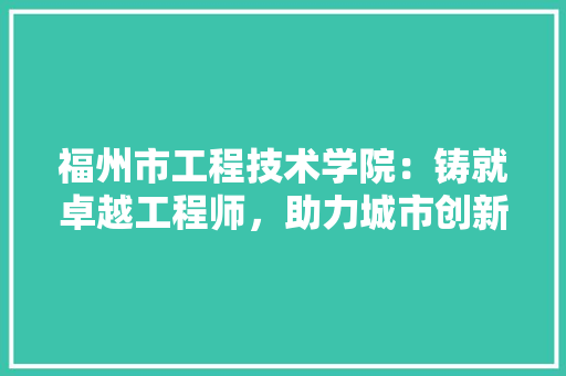 福州市工程技术学院：铸就卓越工程师，助力城市创新发展 室内设计