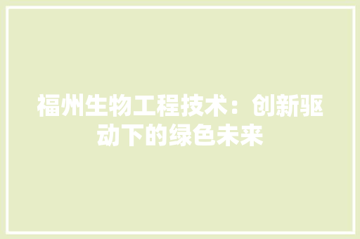 福州生物工程技术：创新驱动下的绿色未来 室内设计
