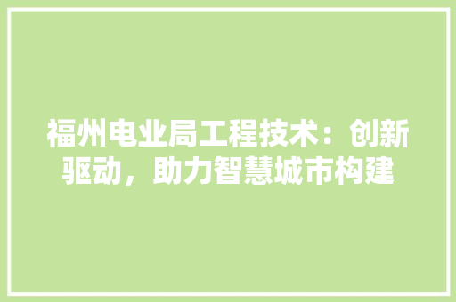 福州电业局工程技术：创新驱动，助力智慧城市构建