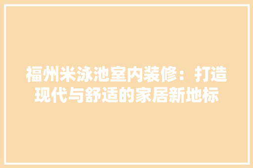 福州米泳池室内装修：打造现代与舒适的家居新地标