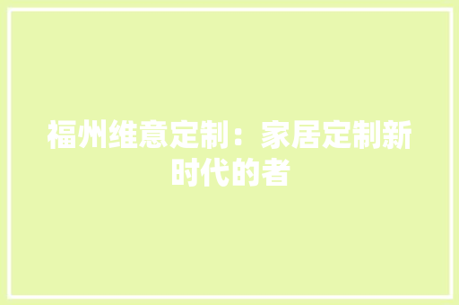 福州维意定制：家居定制新时代的者 室内设计