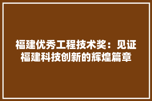 福建优秀工程技术奖：见证福建科技创新的辉煌篇章 室内设计