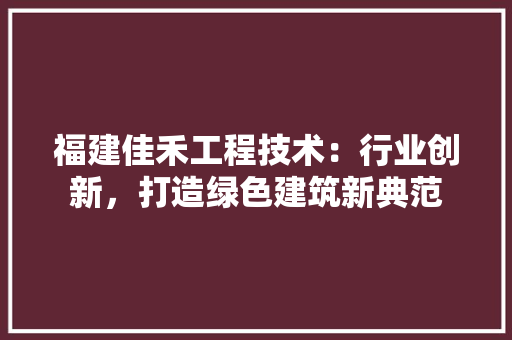 福建佳禾工程技术：行业创新，打造绿色建筑新典范 室内设计