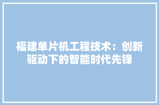 福建单片机工程技术：创新驱动下的智能时代先锋 室内设计