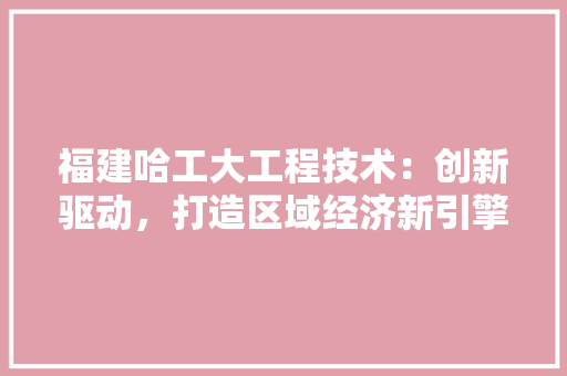 福建哈工大工程技术：创新驱动，打造区域经济新引擎 室内设计