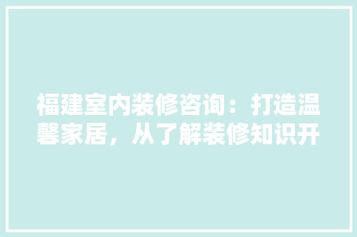 福建室内装修咨询：打造温馨家居，从了解装修知识开始 室内设计