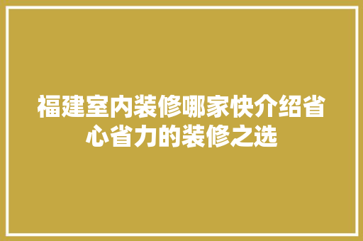 福建室内装修哪家快介绍省心省力的装修之选 室内设计