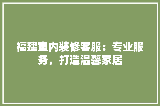 福建室内装修客服：专业服务，打造温馨家居
