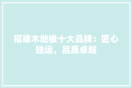 福建木地板十大品牌：匠心独运，品质卓越