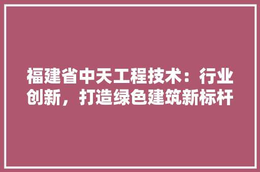 福建省中天工程技术：行业创新，打造绿色建筑新标杆 室内设计