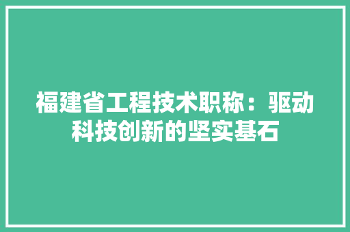 福建省工程技术职称：驱动科技创新的坚实基石 室内设计