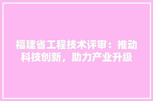 福建省工程技术评审：推动科技创新，助力产业升级 室内设计