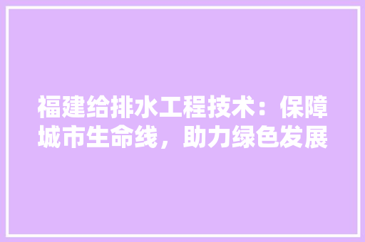 福建给排水工程技术：保障城市生命线，助力绿色发展 室内设计