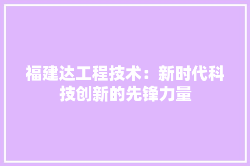 福建达工程技术：新时代科技创新的先锋力量 室内设计
