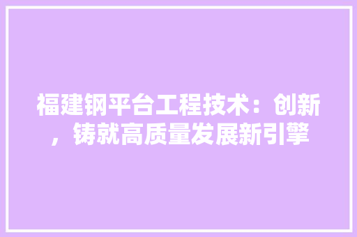 福建钢平台工程技术：创新，铸就高质量发展新引擎 室内设计