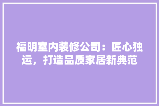 福明室内装修公司：匠心独运，打造品质家居新典范 室内设计