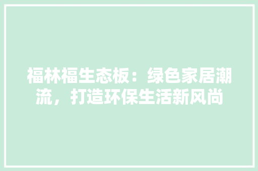 福林福生态板：绿色家居潮流，打造环保生活新风尚 室内设计
